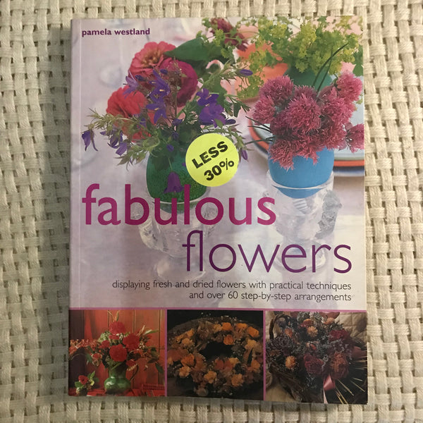 Fabulous Flowers: Displaying Fresh and Dried Flowers with Practical Techniques and Over 60 Step-By-Step Arrangements